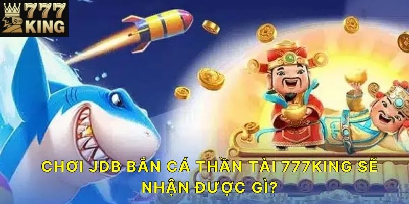 Chơi JDB Bắn Cá Thần Tài 777KING sẽ nhận được gì?